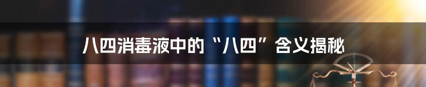 八四消毒液中的“八四”含义揭秘