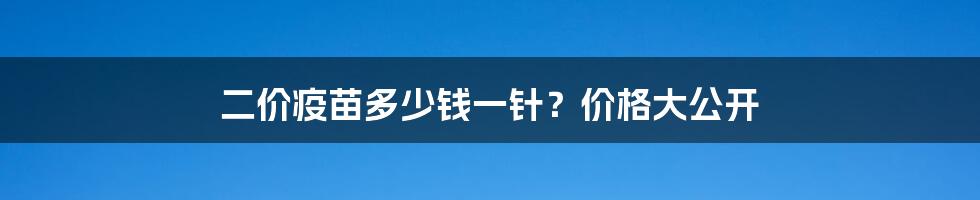 二价疫苗多少钱一针？价格大公开