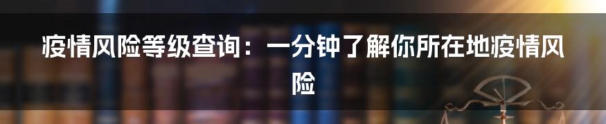 疫情风险等级查询：一分钟了解你所在地疫情风险