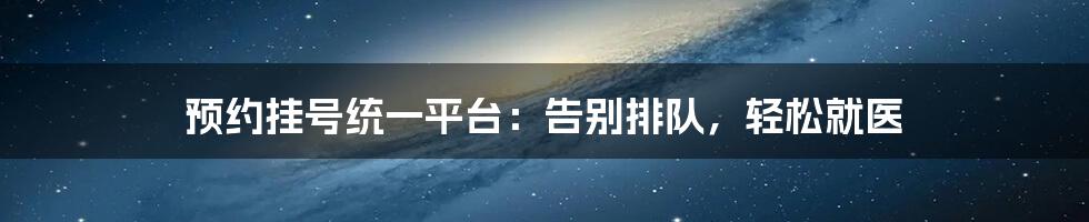 预约挂号统一平台：告别排队，轻松就医