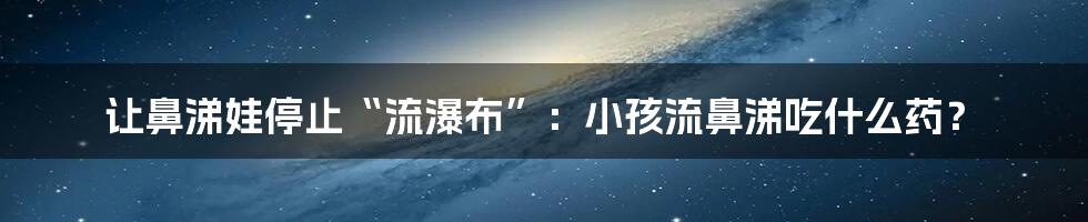 让鼻涕娃停止“流瀑布”：小孩流鼻涕吃什么药？