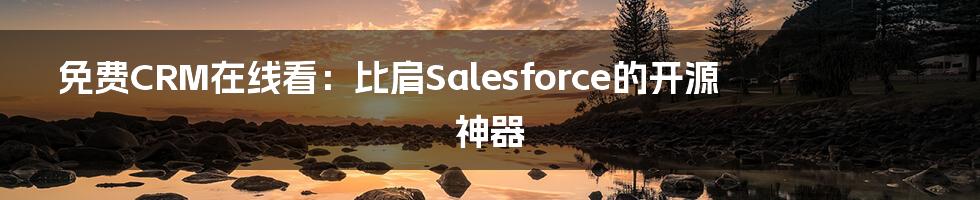 免费CRM在线看：比肩Salesforce的开源神器