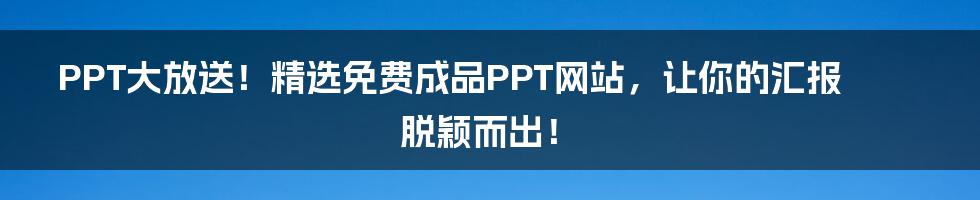 PPT大放送！精选免费成品PPT网站，让你的汇报脱颖而出！