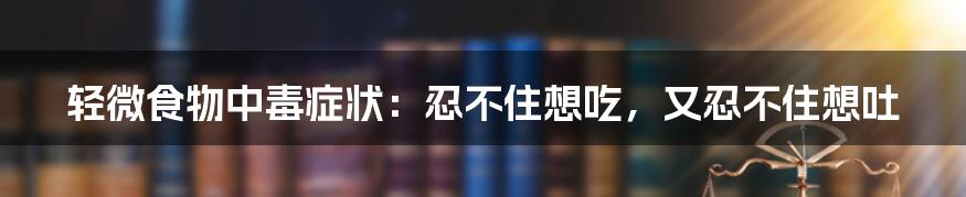 轻微食物中毒症状：忍不住想吃，又忍不住想吐