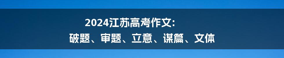 2024江苏高考作文: 破题、审题、立意、谋篇、文体