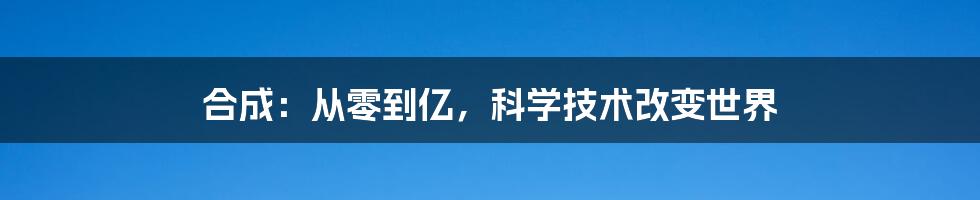 合成：从零到亿，科学技术改变世界