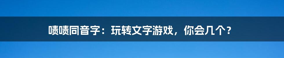 啧啧同音字：玩转文字游戏，你会几个？