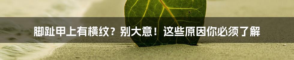 脚趾甲上有横纹？别大意！这些原因你必须了解