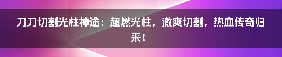 刀刀切割光柱神途：超燃光柱，激爽切割，热血传奇归来！