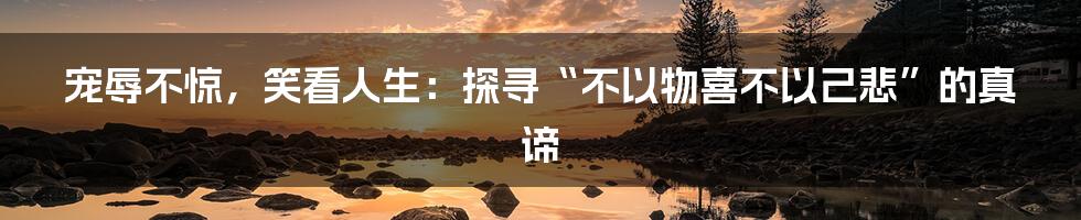 宠辱不惊，笑看人生：探寻“不以物喜不以己悲”的真谛