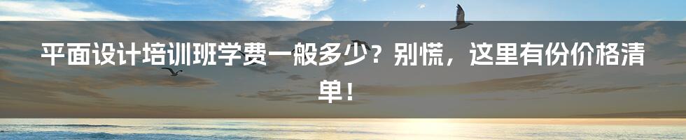 平面设计培训班学费一般多少？别慌，这里有份价格清单！