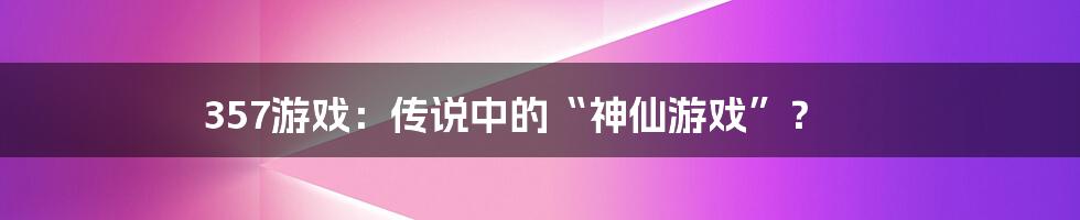 357游戏：传说中的“神仙游戏”？