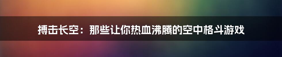 搏击长空：那些让你热血沸腾的空中格斗游戏