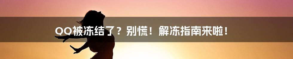 QQ被冻结了？别慌！解冻指南来啦！