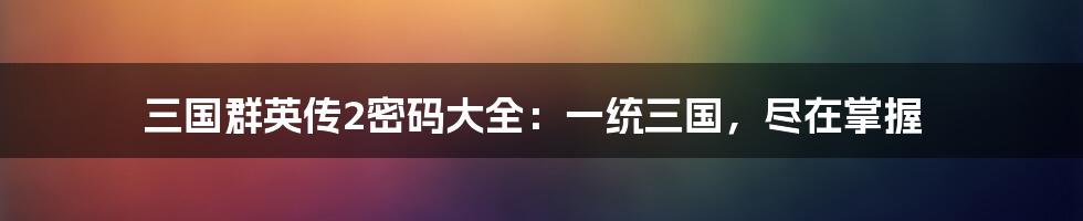 三国群英传2密码大全：一统三国，尽在掌握