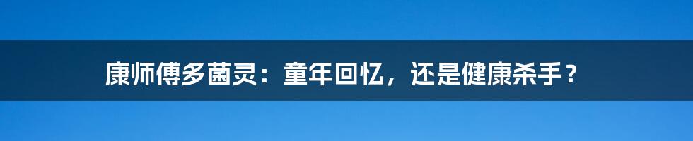 康师傅多菌灵：童年回忆，还是健康杀手？