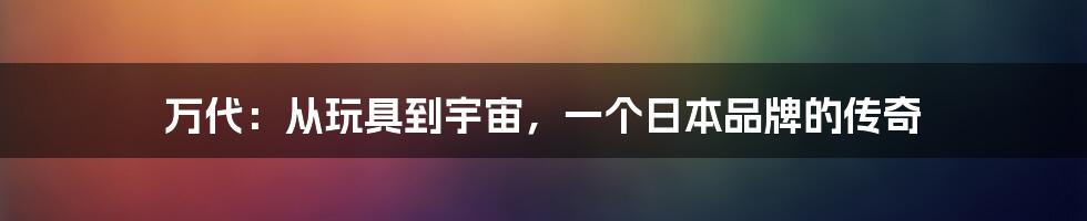 万代：从玩具到宇宙，一个日本品牌的传奇