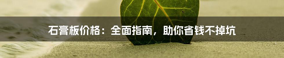 石膏板价格：全面指南，助你省钱不掉坑