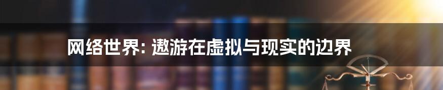 网络世界: 遨游在虚拟与现实的边界