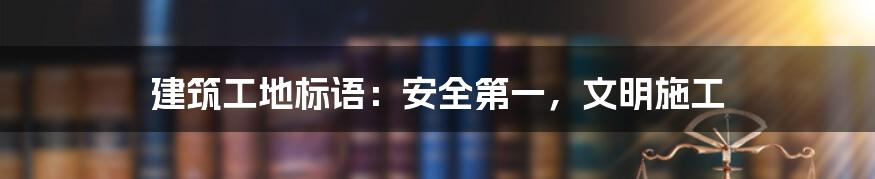 建筑工地标语：安全第一，文明施工