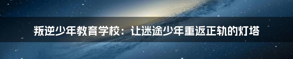 叛逆少年教育学校：让迷途少年重返正轨的灯塔