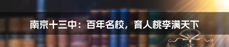 南京十三中：百年名校，育人桃李满天下