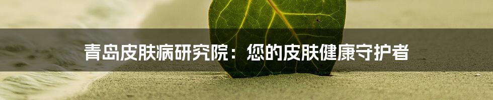 青岛皮肤病研究院：您的皮肤健康守护者