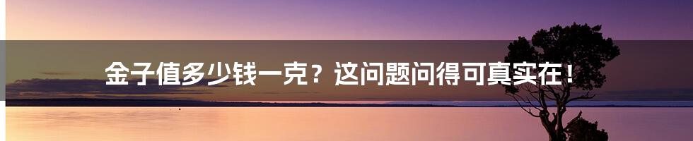 金子值多少钱一克？这问题问得可真实在！