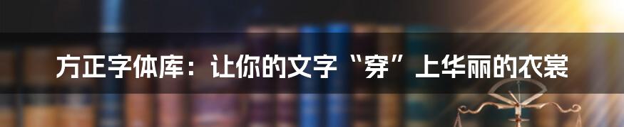 方正字体库：让你的文字“穿”上华丽的衣裳