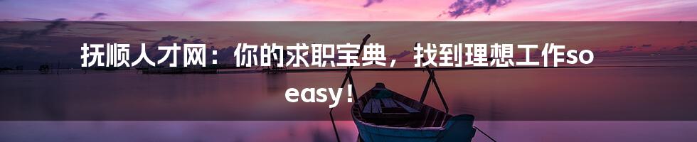 抚顺人才网：你的求职宝典，找到理想工作so easy！