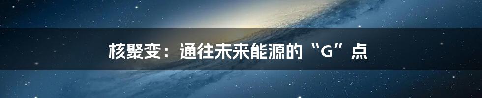 核聚变：通往未来能源的“G”点