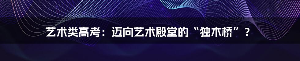 艺术类高考：迈向艺术殿堂的“独木桥”？