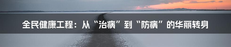 全民健康工程：从“治病”到“防病”的华丽转身