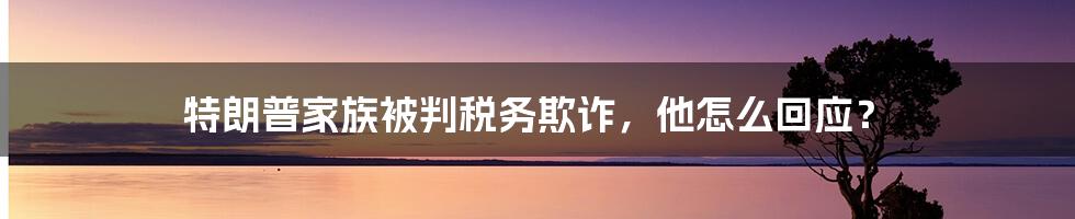 特朗普家族被判税务欺诈，他怎么回应？