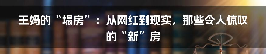 王妈的“塌房”：从网红到现实，那些令人惊叹的“新”房