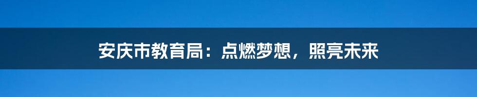 安庆市教育局：点燃梦想，照亮未来