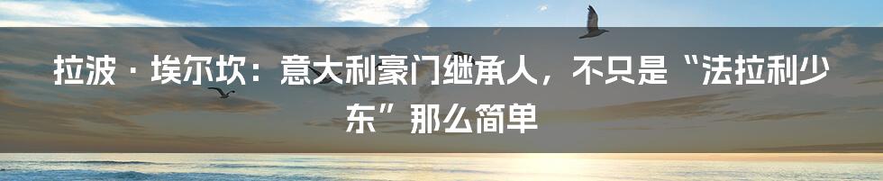 拉波·埃尔坎：意大利豪门继承人，不只是“法拉利少东”那么简单