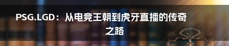 PSG.LGD：从电竞王朝到虎牙直播的传奇之路