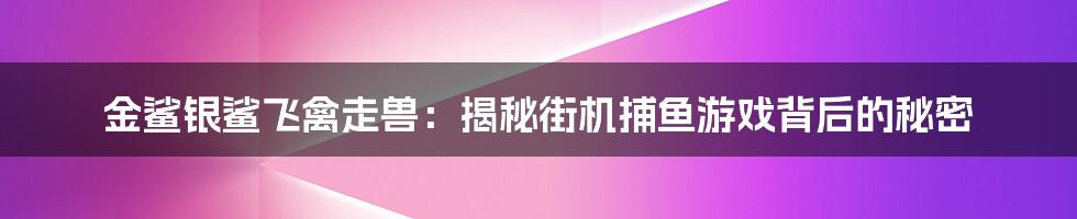 金鲨银鲨飞禽走兽：揭秘街机捕鱼游戏背后的秘密