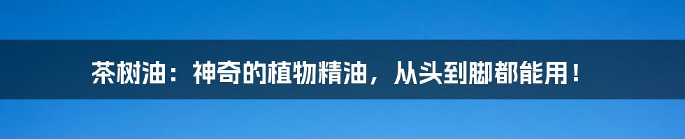 茶树油：神奇的植物精油，从头到脚都能用！