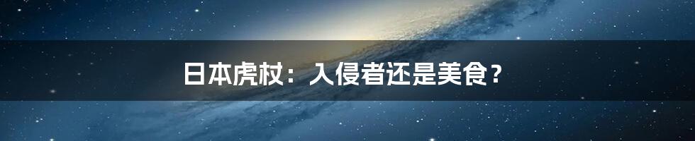 日本虎杖：入侵者还是美食？