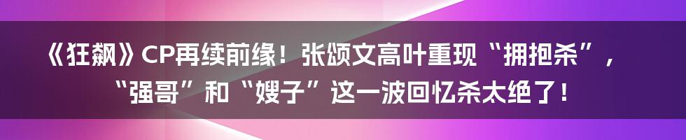 《狂飙》CP再续前缘！张颂文高叶重现“拥抱杀”，“强哥”和“嫂子”这一波回忆杀太绝了！