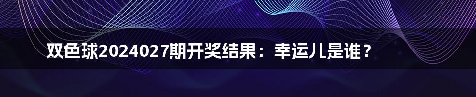 双色球2024027期开奖结果：幸运儿是谁？