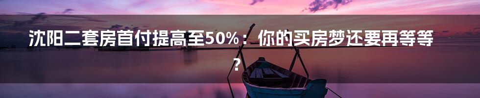 沈阳二套房首付提高至50%：你的买房梦还要再等等？