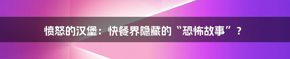 愤怒的汉堡：快餐界隐藏的“恐怖故事”？