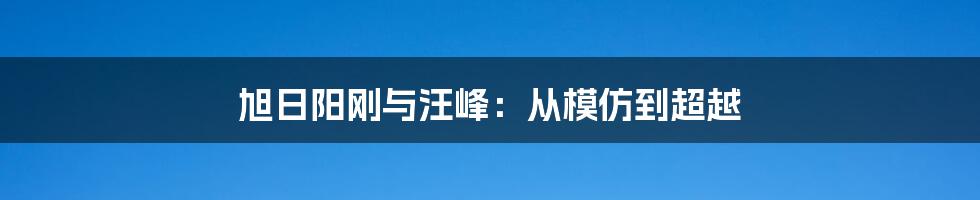 旭日阳刚与汪峰：从模仿到超越