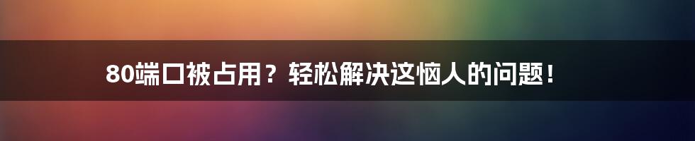 80端口被占用？轻松解决这恼人的问题！