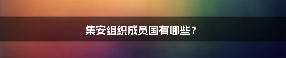 集安组织成员国有哪些？