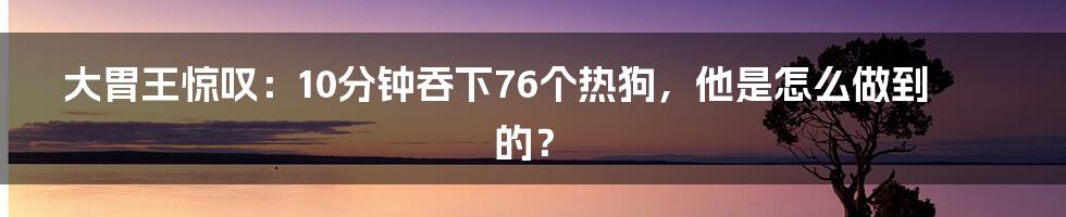 大胃王惊叹：10分钟吞下76个热狗，他是怎么做到的？