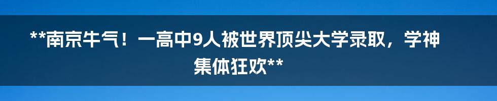 **南京牛气！一高中9人被世界顶尖大学录取，学神集体狂欢**